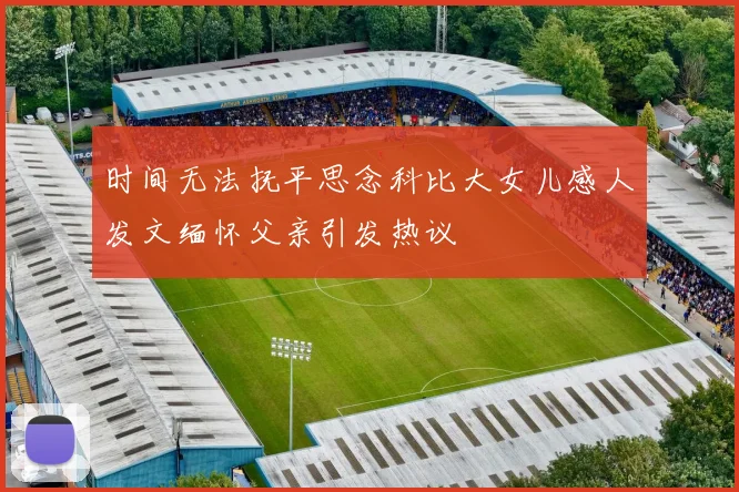 时间无法抚平思念科比大女儿感人发文缅怀父亲引发热议
