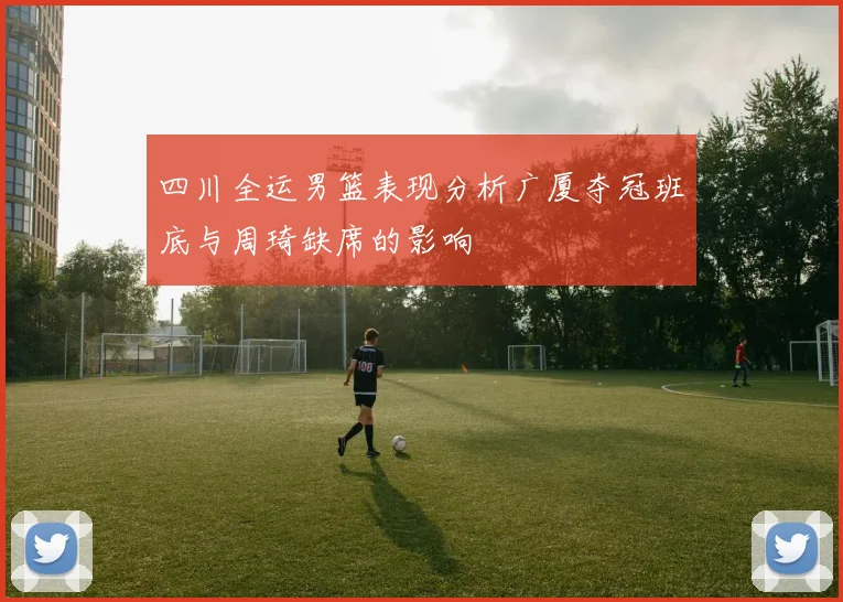四川全运男篮表现分析广厦夺冠班底与周琦缺席的影响