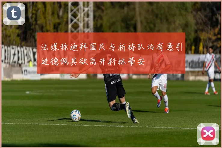 法媒称迪拜国民与祈祷队均有意引进德佩其欲离开科林蒂安