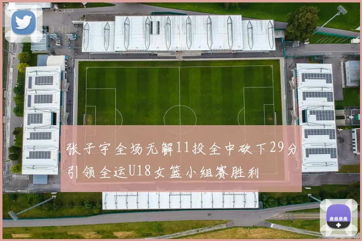 张子宇全场无解11投全中砍下29分引领全运U18女篮小组赛胜利