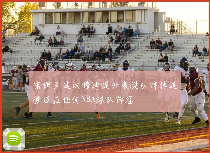 富保罗建议穆迪提升表现以挤掉追梦适应任何NBA球队阵容