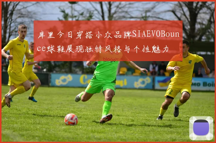 库里今日穿搭小众品牌SIAEVOBounce球鞋展现独特风格与个性魅力