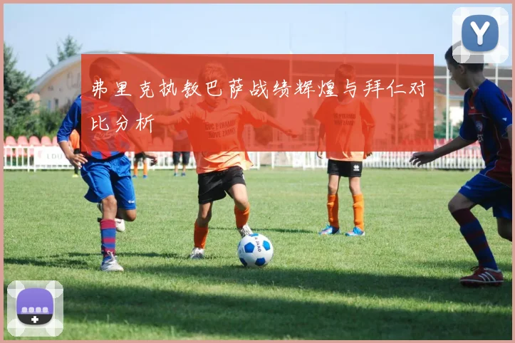 弗里克执教巴萨战绩辉煌与拜仁对比分析