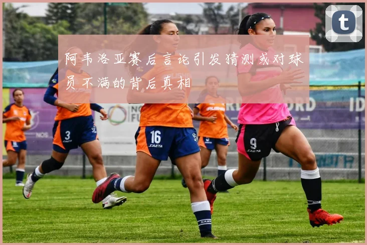 阿韦洛亚赛后言论引发猜测或对球员不满的背后真相