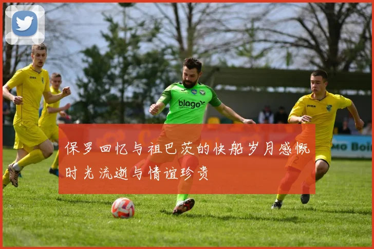 保罗回忆与祖巴茨的快船岁月感慨时光流逝与情谊珍贵