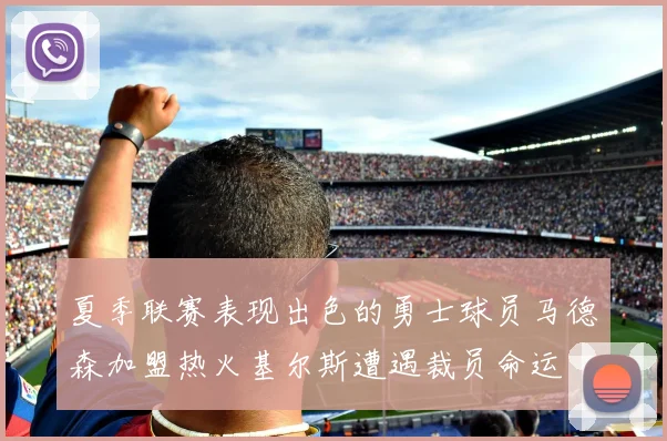 夏季联赛表现出色的勇士球员马德森加盟热火基尔斯遭遇裁员命运