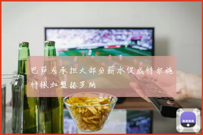 巴萨或承担大部分薪水促成特尔施特根加盟赫罗纳