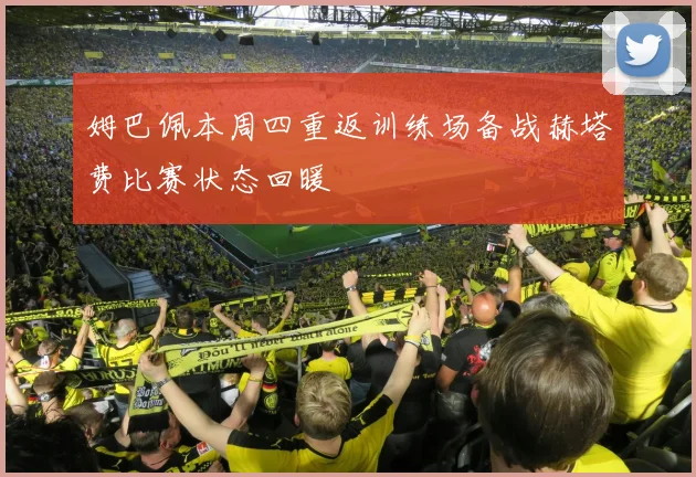 姆巴佩本周四重返训练场备战赫塔费比赛状态回暖