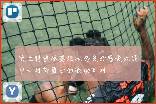 莫兰特重返赛场状态良好感受大通中心对阵勇士的激动时刻
