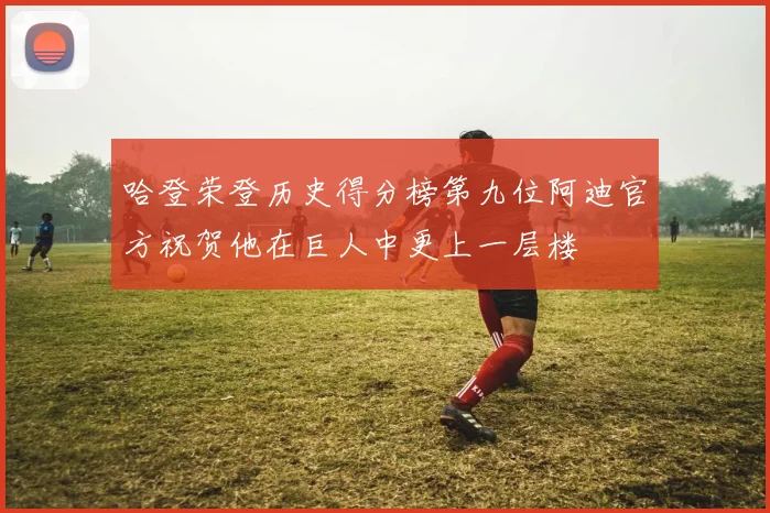 哈登荣登历史得分榜第九位阿迪官方祝贺他在巨人中更上一层楼