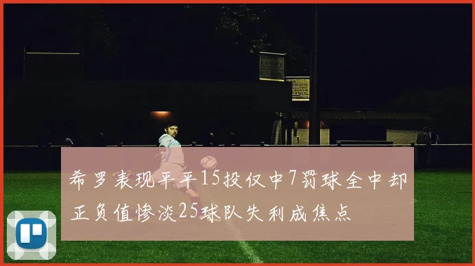 希罗表现平平15投仅中7罚球全中却正负值惨淡25球队失利成焦点