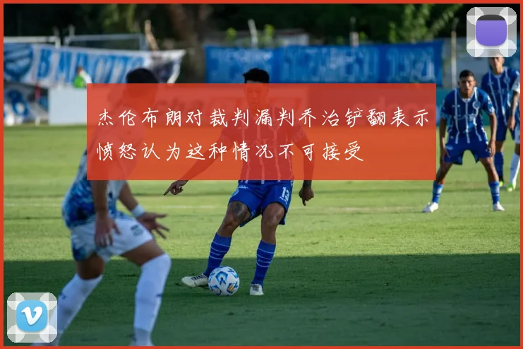 杰伦布朗对裁判漏判乔治铲翻表示愤怒认为这种情况不可接受