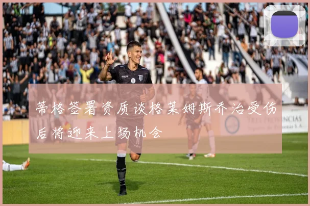 蒂格签署资质谈格莱姆斯乔治受伤后将迎来上场机会