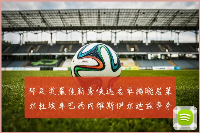 环足奖最佳新秀候选名单揭晓居莱尔杜埃库巴西内维斯伊尔迪兹争夺荣誉