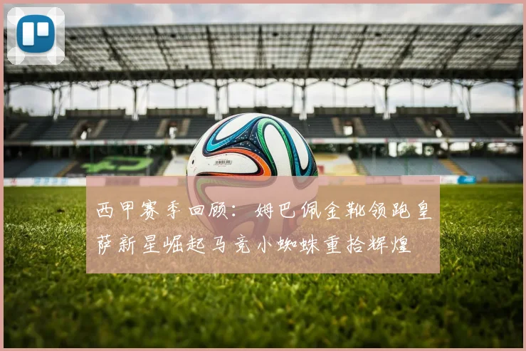 西甲赛季回顾：姆巴佩金靴领跑皇萨新星崛起马竞小蜘蛛重拾辉煌