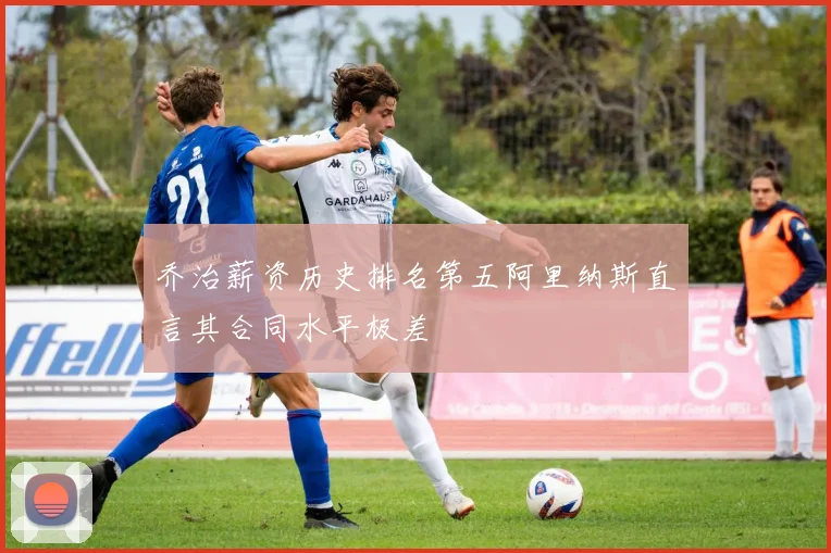 乔治薪资历史排名第五阿里纳斯直言其合同水平极差