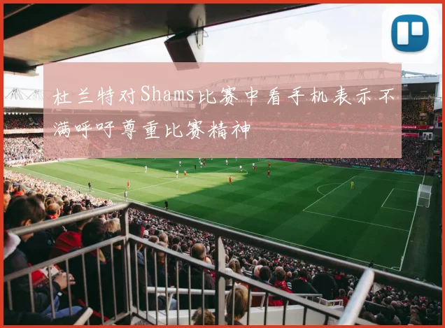 杜兰特对Shams比赛中看手机表示不满呼吁尊重比赛精神