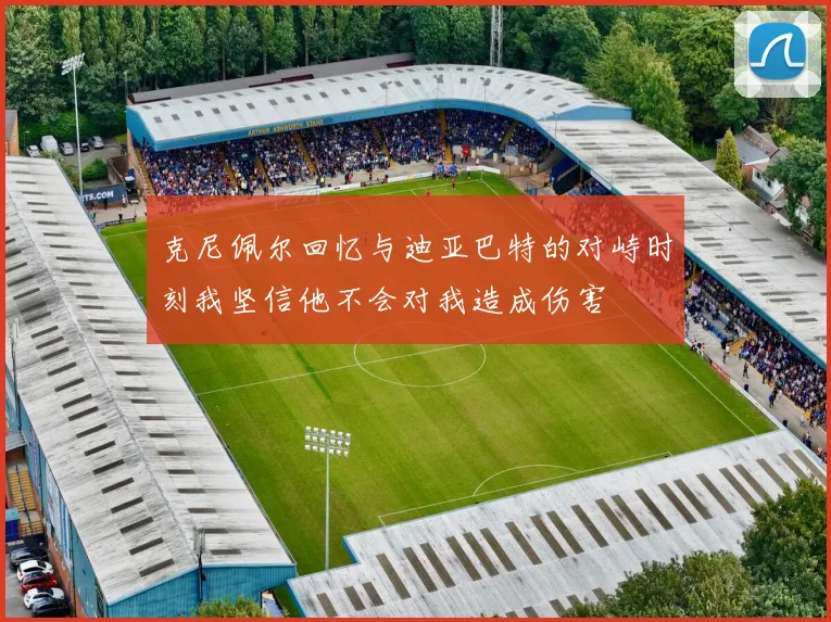 克尼佩尔回忆与迪亚巴特的对峙时刻我坚信他不会对我造成伤害