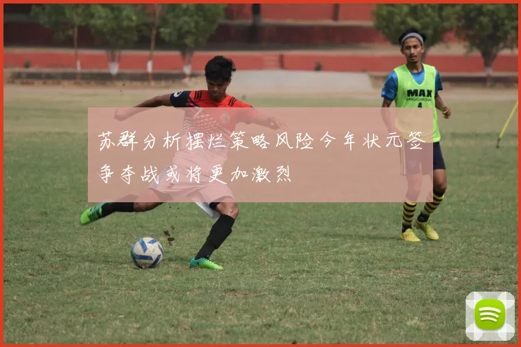 苏群分析摆烂策略风险今年状元签争夺战或将更加激烈