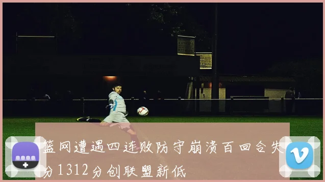 篮网遭遇四连败防守崩溃百回合失分1312分创联盟新低