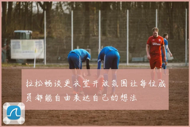 拉松畅谈更衣室开放氛围让每位成员都能自由表达自己的想法