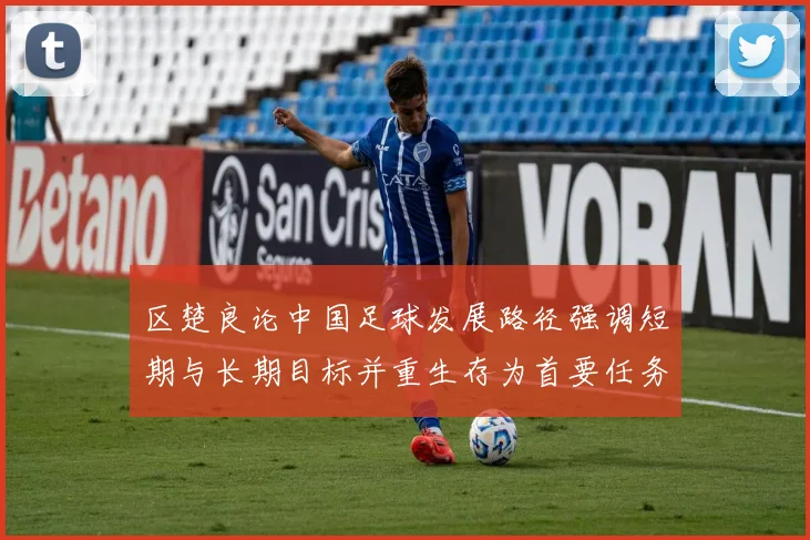 区楚良论中国足球发展路径强调短期与长期目标并重生存为首要任务