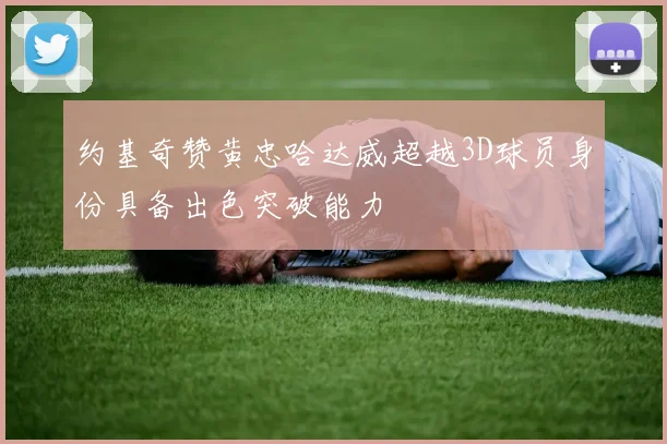 约基奇赞黄忠哈达威超越3D球员身份具备出色突破能力