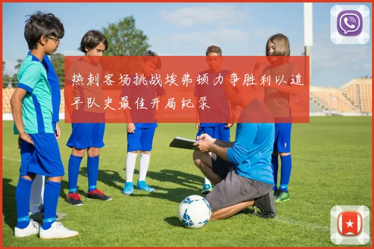 热刺客场挑战埃弗顿力争胜利以追平队史最佳开局纪录