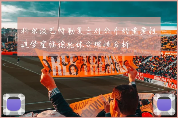 科尔谈巴特勒复出对公牛的重要性追梦霍福德轮休合理性分析