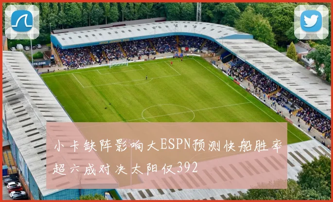 小卡缺阵影响大ESPN预测快船胜率超六成对决太阳仅392