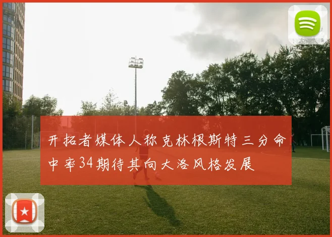 开拓者媒体人称克林根斯特三分命中率34期待其向大洛风格发展