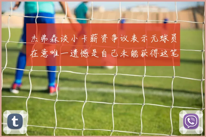 杰弗森谈小卡薪资争议表示无球员在意唯一遗憾是自己未能获得这笔巨款
