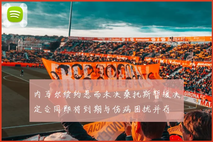 内马尔续约悬而未决桑托斯暂缓决定合同即将到期与伤病困扰并存