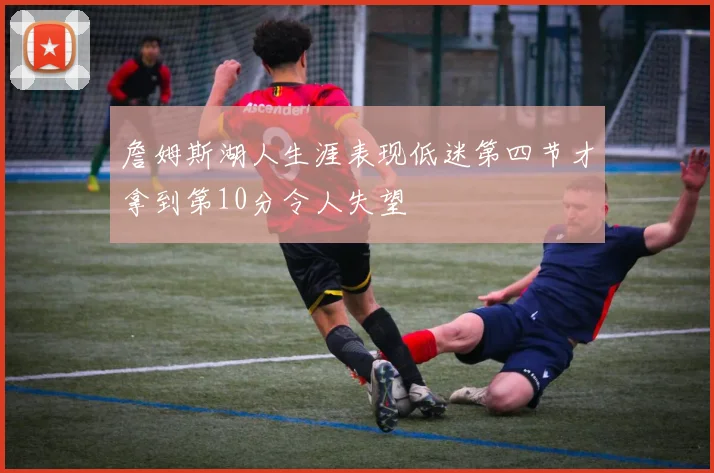 詹姆斯湖人生涯表现低迷第四节才拿到第10分令人失望