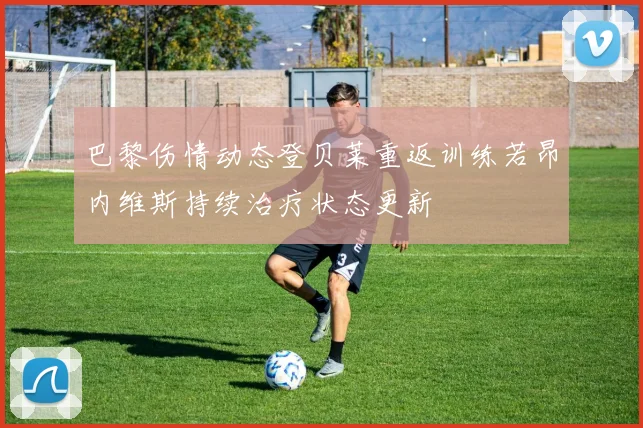 巴黎伤情动态登贝莱重返训练若昂内维斯持续治疗状态更新