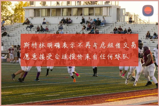斯特林明确表示不再考虑租借交易愿意接受合适报价来自任何球队