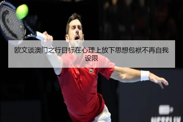 欧文谈澳门之行目标在心理上放下思想包袱不再自我设限(ZOSPORTS)